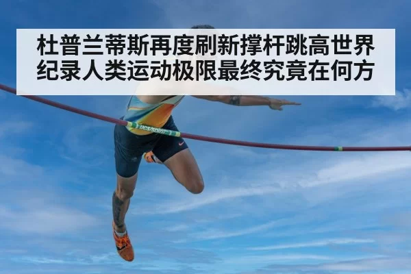 杜普兰蒂斯再度刷新撑杆跳高世界纪录人类运动极限最终究竟在何方