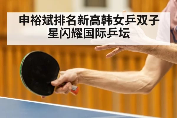 申裕斌排名新高韩女乒双子星闪耀国际乒坛