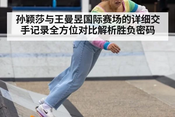孙颖莎与王曼昱国际赛场的详细交手记录全方位对比解析胜负密码