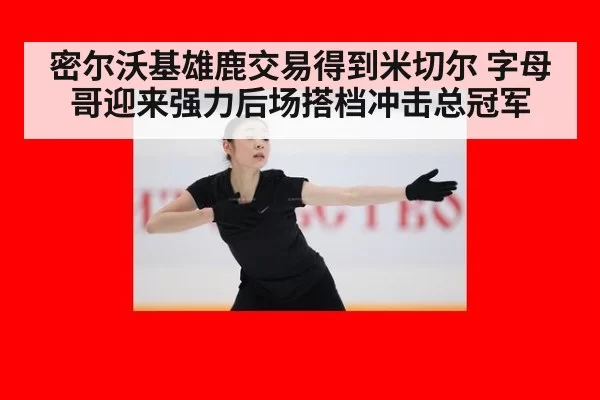 密尔沃基雄鹿交易得到米切尔 字母哥迎来强力后场搭档冲击总冠军
