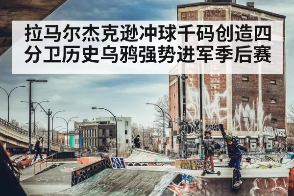 拉马尔杰克逊冲球千码创造四分卫历史乌鸦强势进军季后赛
