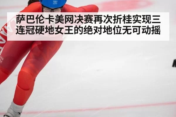 萨巴伦卡美网决赛再次折桂实现三连冠硬地女王的绝对地位无可动摇