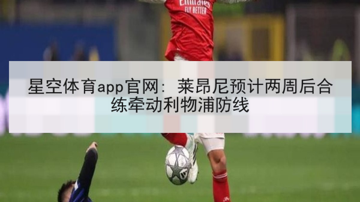星空体育app官网: 莱昂尼预计两周后合练牵动利物浦防线 星空体育app官网: 莱昂尼预计两周后合练牵动利物浦防线